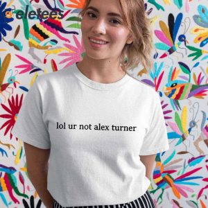 Lol Ur Not Alex Turner Shirt 4