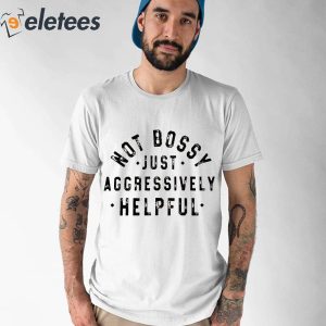 Not Bossy Just Aggressively Helpful Shirt 1