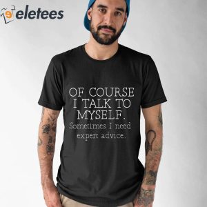 Of Course I Talk To Myself Sometimes I Need Expert Advice Shirt 5