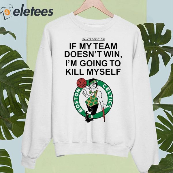 Painted Celtics If My Team Doesn’t Win I’m Going To Kill Myself Shirt