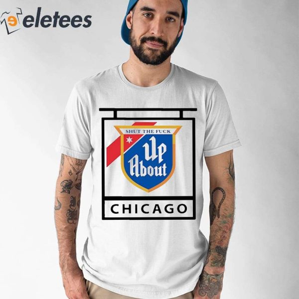 Shut The Fuck Up About Chicago Shirt