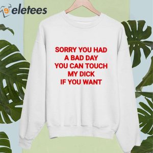 Sorry You Had A Bad Day You Can Touch My Dick If You Want Shirt 3