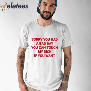 Sorry You Had A Bad Day You Can Touch My Dick If You Want Shirt 5