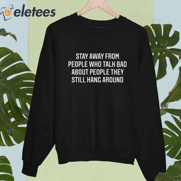 Stay Away From People Who Talk Bad About People They Still Hang Around Shirt