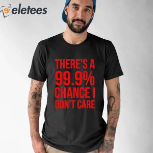 Theres A 99 Chance I Dont Care Shirt 1