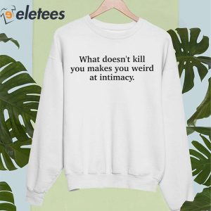 What Doesnt Kill You Makes You Weird At Intimacy Shirt 4