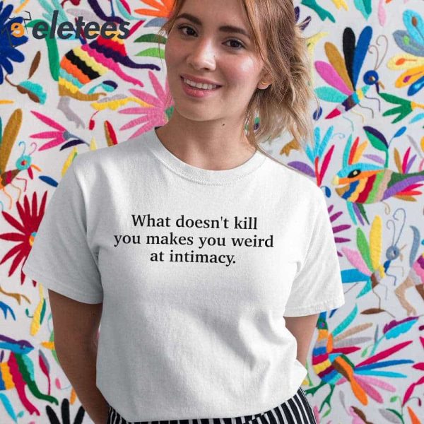 What Doesn’t Kill You Makes You Weird At Intimacy Shirt