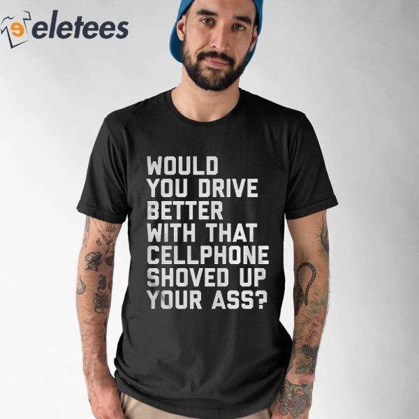 Would You Drive Better With That Cell Phone Shoved Up Your Ass Shirt