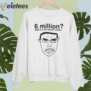 6 Million Thats A Bit Much Mate Shirt 4