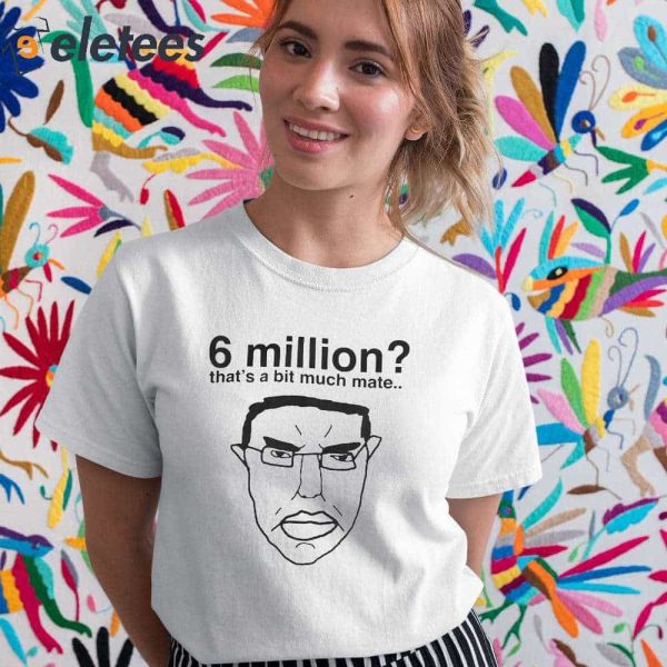 6 Million That’s A Bit Much Mate Shirt