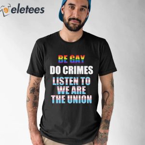 Be Gay Do Crimes Listen To We Are The Union Shirt 1