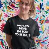 Breaking News I’m About To Be Petty Shirt