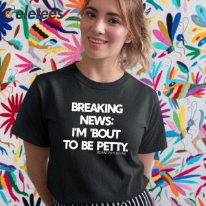 Breaking News Im About To Be Petty Shirt 1