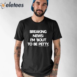 Breaking News Im About To Be Petty Shirt 3