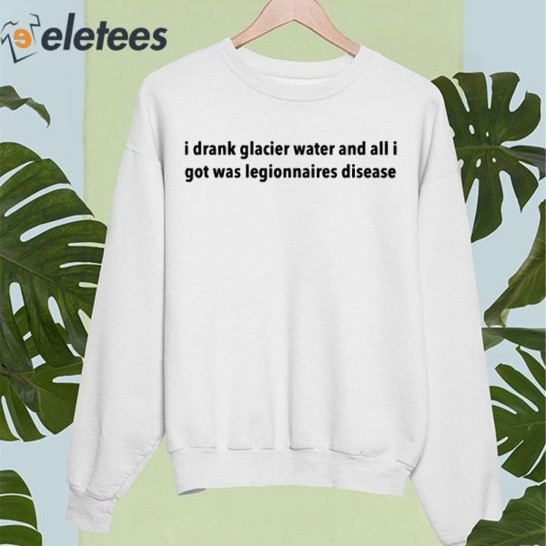 I Drank Glacier Water And All I Got Was Legionnaires Disease Shirt