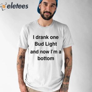 I Drank One Bud Light And Now Im A Bottom Shirt 1