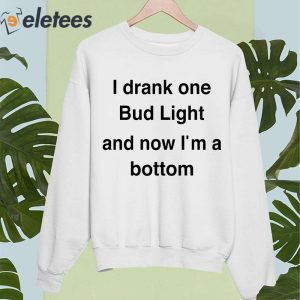 I Drank One Bud Light And Now Im A Bottom Shirt 4