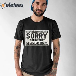 I Have Selective Hearing Sorry You Werent Selected Today Shirt 1