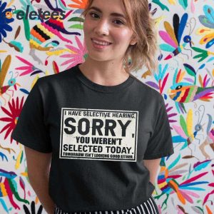 I Have Selective Hearing Sorry You Werent Selected Today Shirt 2