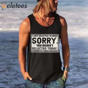 I Have Selective Hearing Sorry You Werent Selected Today Shirt 3