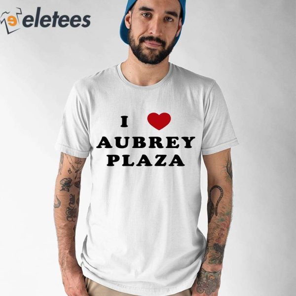 I Love Aubrey Plaza Shirt