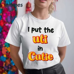 I Put The Uti In Cutie Shirt 4