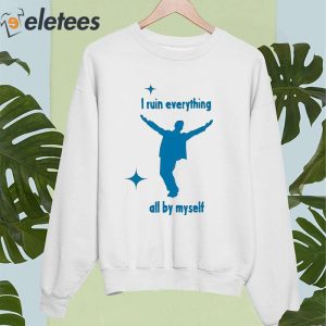 I Ruin Everything All By Myself Shirt 4