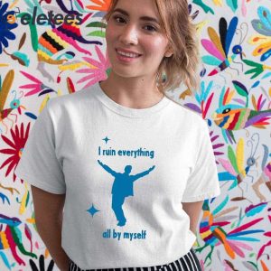 I Ruin Everything All By Myself Shirt 5