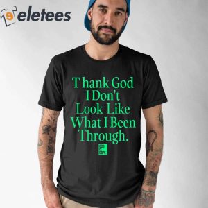 Thank God I Dont Look Like What Ive Been Through Shirt 1
