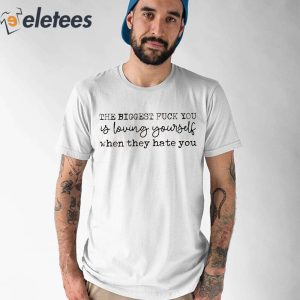 The Biggest Fuck You Is Loving Yourself When They Hate You Shirt 1