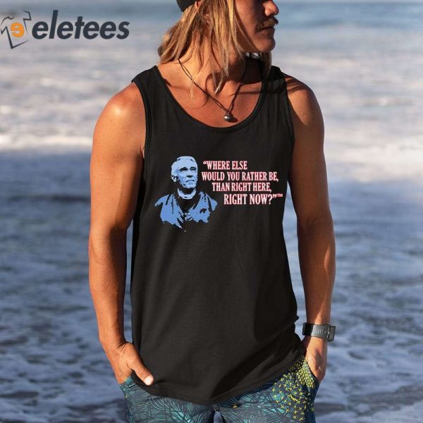 Where Else Would You Rather Be Than Right Here Right Now Shirt