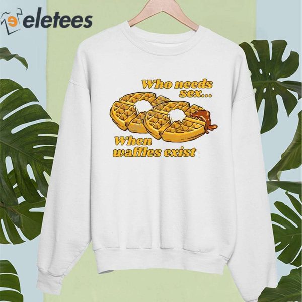Who Needs Sex When Waffles Exist Shirt