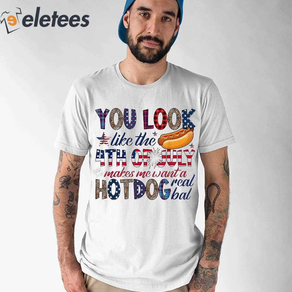 You Look Like 4th Of July Makes Me Want A Hot Dog Real Bad Shirt 1