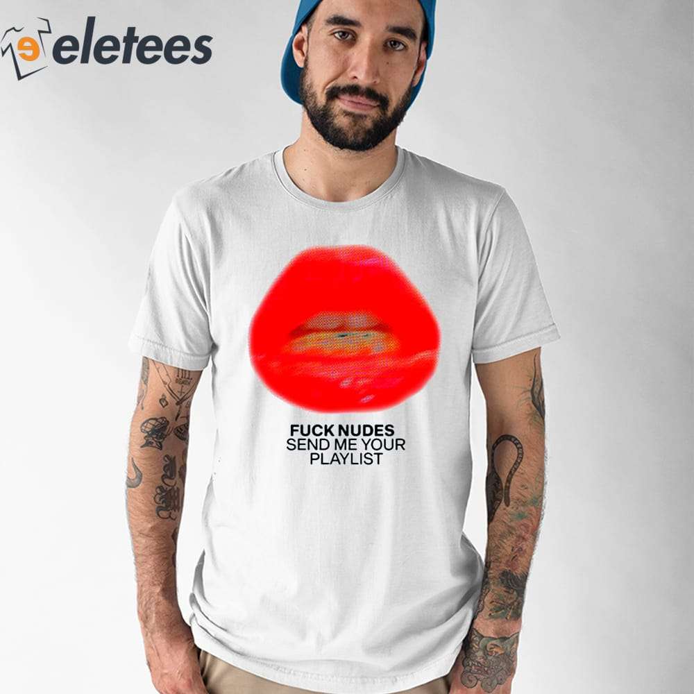 Fuck Nudes Send Me Your Playlist Just Kiss Me We Can Talk Later Shirt