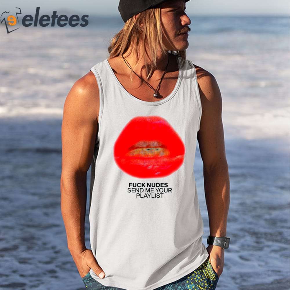 Fuck Nudes Send Me Your Playlist Just Kiss Me We Can Talk Later Shirt