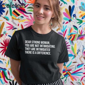 Dear Strong Woman You Are Not Intimidating They Are Intimidated There Is A Difference Shirt 5