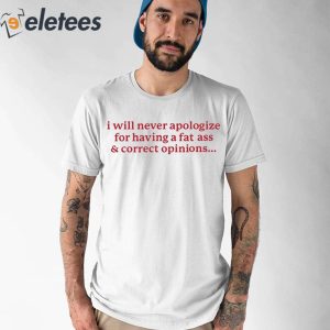 I Will Never Apologize For Having A Fat Ass And Correct Opinions Shirt 1