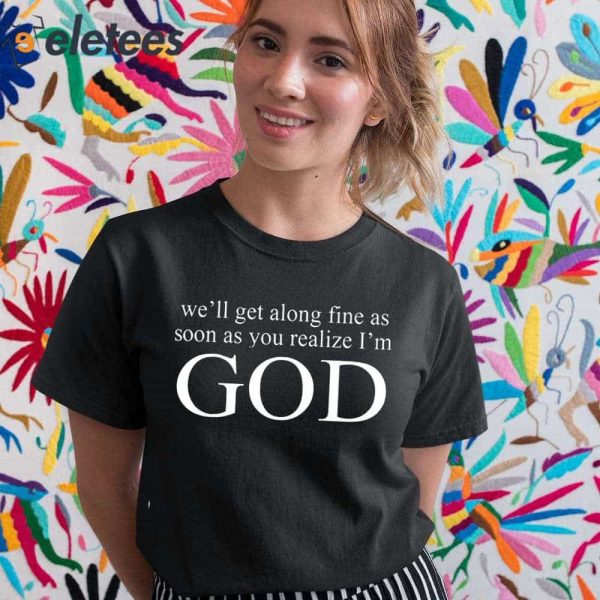 We’ll Get Along Fine As Soon As You Realize I’m God Shirt