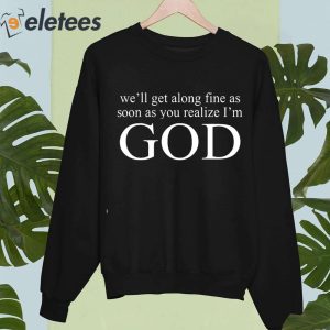 Well Get Along Fine As Soon As You Realize Im God Shirt 5
