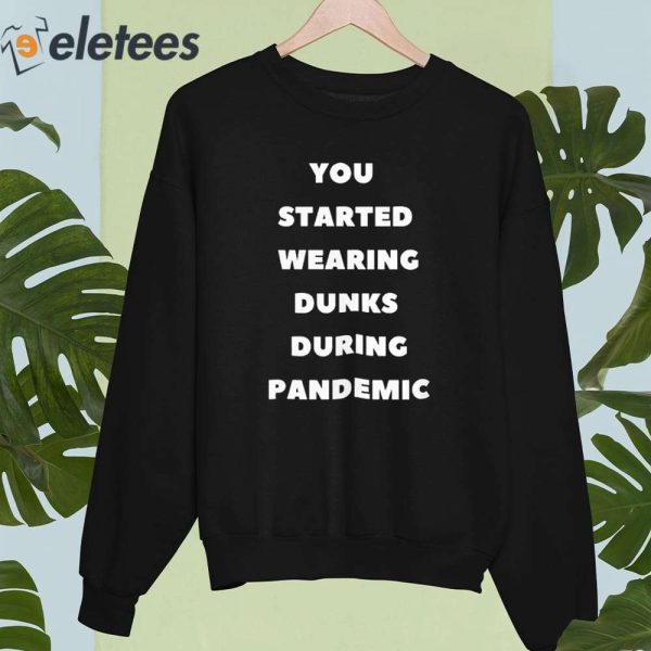 You Started Wearing Dunks During Pandemic Shirt