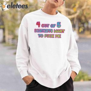 4 Out Of 5 Dentists Want To Fuck Me Shirt 5