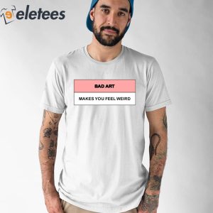 Bad Art Makes You Feel Weird Shirt 1