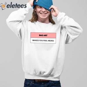 Bad Art Makes You Feel Weird Shirt 4