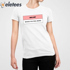 Bad Art Makes You Feel Weird Shirt 5