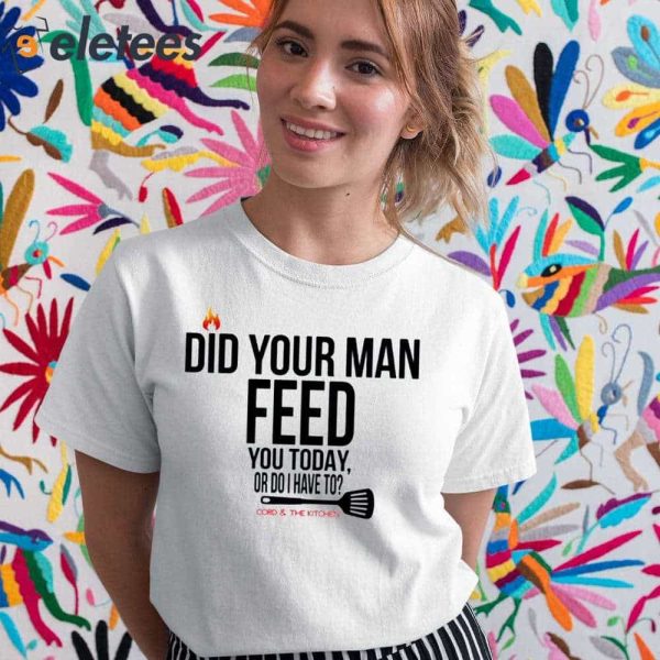 Did Your Man Feed You Today Or Do I Have To Cord And Kitchen Shirt