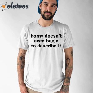 Horny Doesnt Even Begin To Describe It Shirt 1