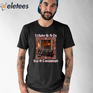 Id Rather Be At The Siege Of Constantinople Shirt 1