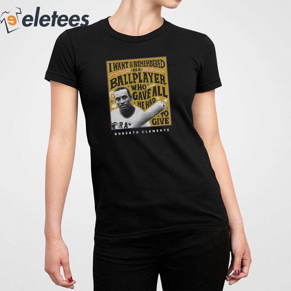 Eletees Roberto Clemente I Want to Be Remembered As A Ballplayer Who Gave All He Had to Give Shirt