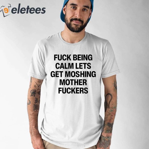 Fuck Being Calm Lets Get Moshing Mother Fuckers Shirt