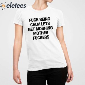 Fuck Being Calm Lets Get Moshing Mother Fuckers Shirt 5